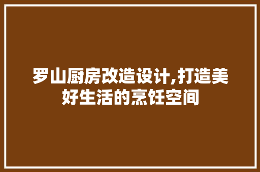 罗山厨房改造设计,打造美好生活的烹饪空间