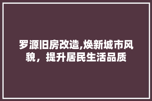 罗源旧房改造,焕新城市风貌，提升居民生活品质