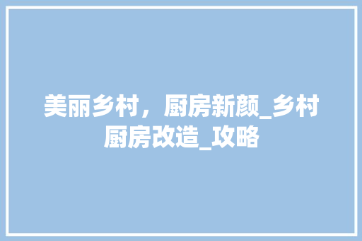 美丽乡村，厨房新颜_乡村厨房改造_攻略