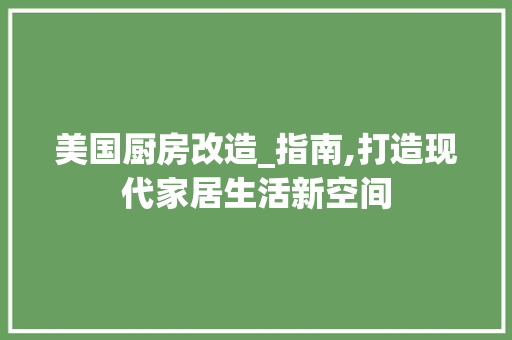 美国厨房改造_指南,打造现代家居生活新空间
