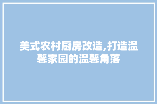 美式农村厨房改造,打造温馨家园的温馨角落