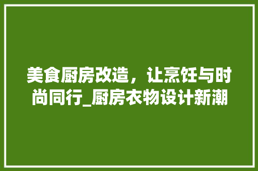 美食厨房改造，让烹饪与时尚同行_厨房衣物设计新潮流