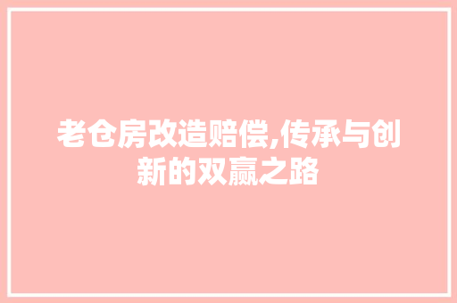 老仓房改造赔偿,传承与创新的双赢之路