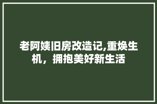 老阿姨旧房改造记,重焕生机，拥抱美好新生活
