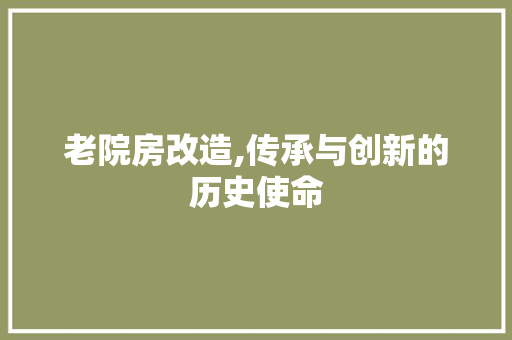 老院房改造,传承与创新的历史使命