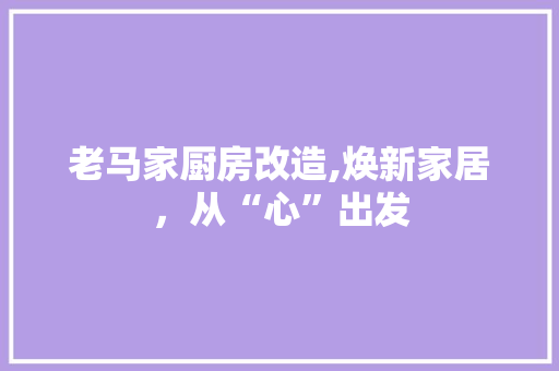 老马家厨房改造,焕新家居，从“心”出发