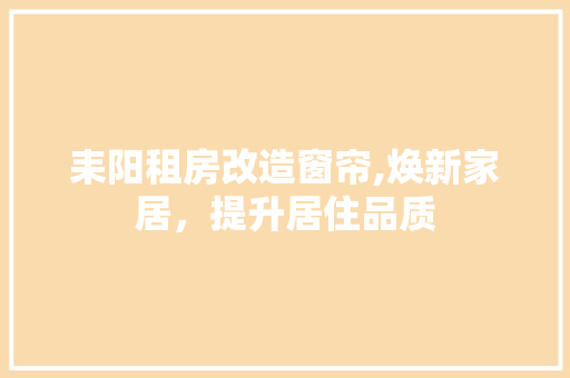 耒阳租房改造窗帘,焕新家居，提升居住品质