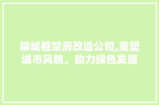 聊城框架房改造公司,重塑城市风貌，助力绿色发展