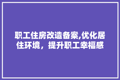 职工住房改造备案,优化居住环境，提升职工幸福感