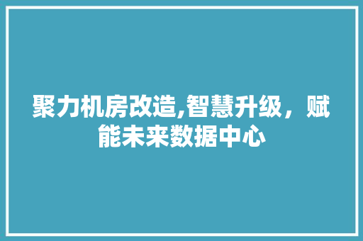 聚力机房改造,智慧升级，赋能未来数据中心
