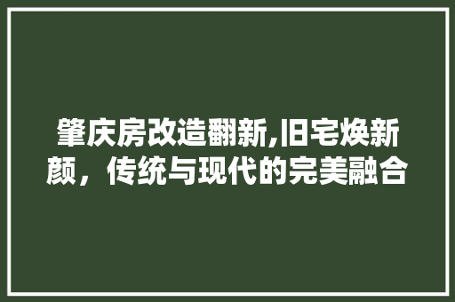 肇庆房改造翻新,旧宅焕新颜，传统与现代的完美融合
