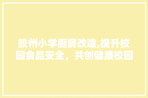 胶州小学厨房改造,提升校园食品安全，共创健康校园环境