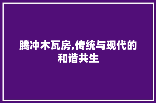 腾冲木瓦房,传统与现代的和谐共生