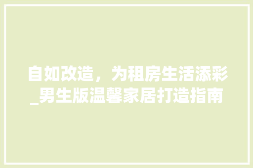 自如改造，为租房生活添彩_男生版温馨家居打造指南