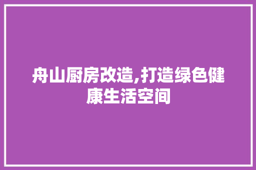 舟山厨房改造,打造绿色健康生活空间