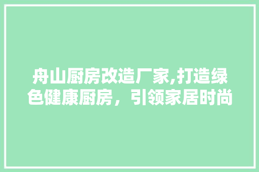 舟山厨房改造厂家,打造绿色健康厨房，引领家居时尚潮流