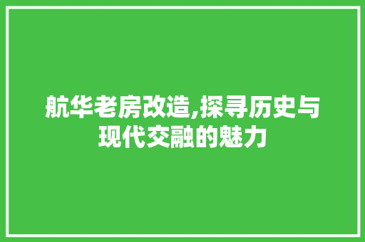 航华老房改造,探寻历史与现代交融的魅力