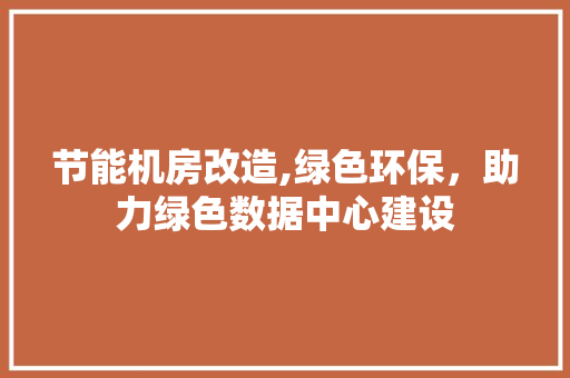 节能机房改造,绿色环保，助力绿色数据中心建设 家电维修