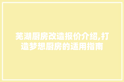 芜湖厨房改造报价介绍,打造梦想厨房的适用指南