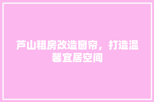 芦山租房改造窗帘，打造温馨宜居空间