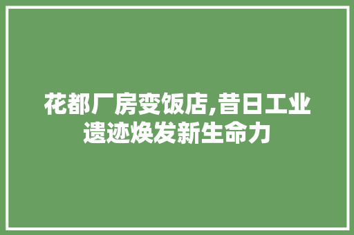 花都厂房变饭店,昔日工业遗迹焕发新生命力