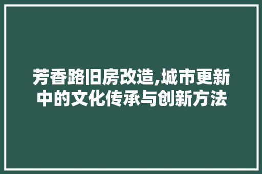 芳香路旧房改造,城市更新中的文化传承与创新方法