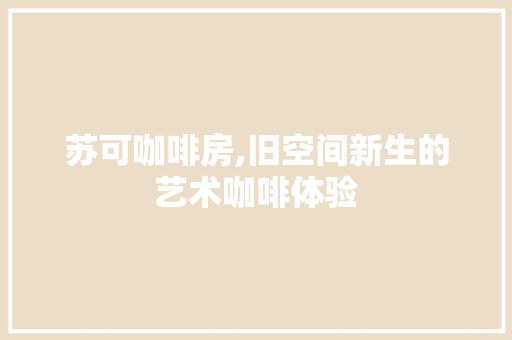 苏可咖啡房,旧空间新生的艺术咖啡体验