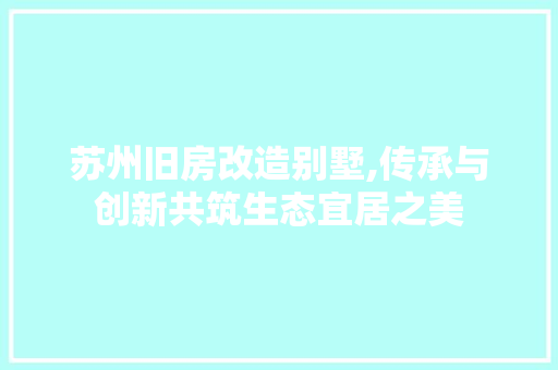 苏州旧房改造别墅,传承与创新共筑生态宜居之美