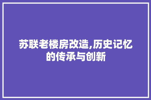 苏联老楼房改造,历史记忆的传承与创新