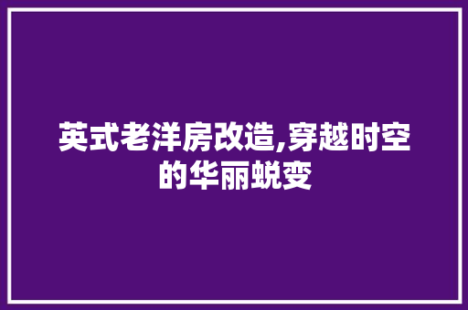 英式老洋房改造,穿越时空的华丽蜕变