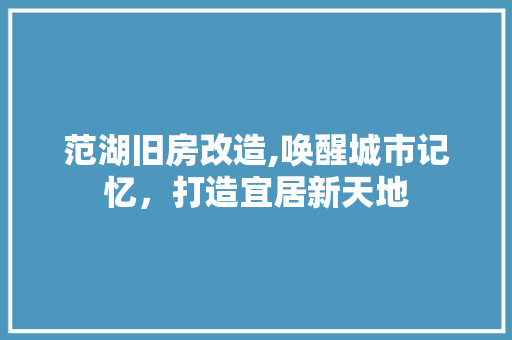 范湖旧房改造,唤醒城市记忆，打造宜居新天地