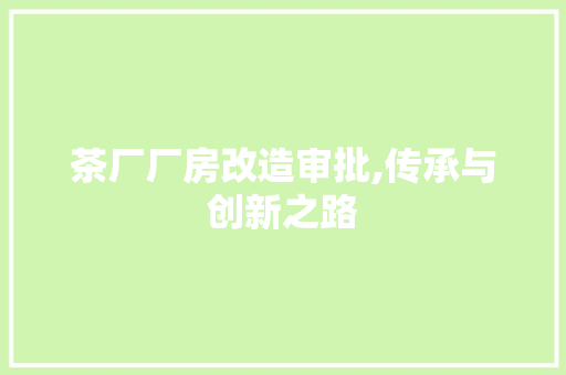 茶厂厂房改造审批,传承与创新之路