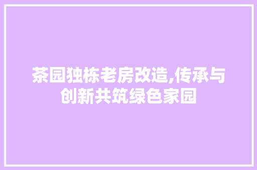 茶园独栋老房改造,传承与创新共筑绿色家园