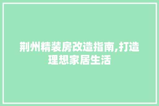 荆州精装房改造指南,打造理想家居生活