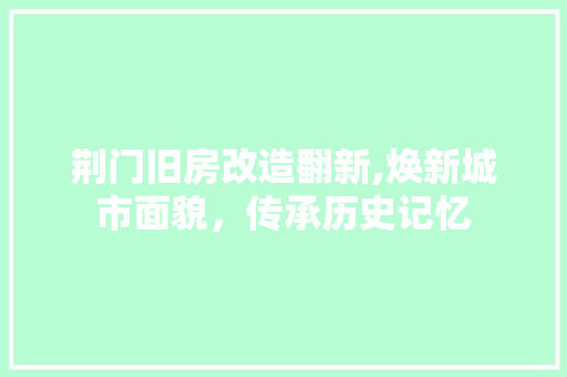 荆门旧房改造翻新,焕新城市面貌，传承历史记忆
