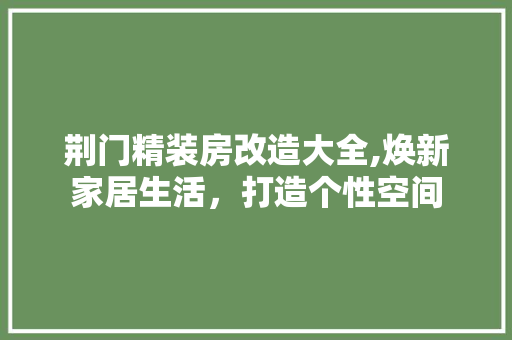 荆门精装房改造大全,焕新家居生活，打造个性空间