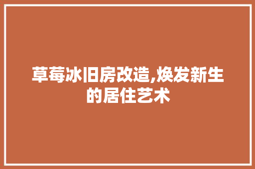 草莓冰旧房改造,焕发新生的居住艺术