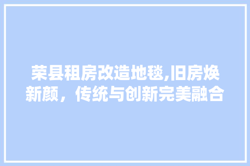 荣县租房改造地毯,旧房焕新颜，传统与创新完美融合 墙体维修