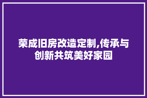 荣成旧房改造定制,传承与创新共筑美好家园