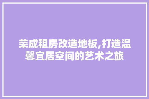 荣成租房改造地板,打造温馨宜居空间的艺术之旅