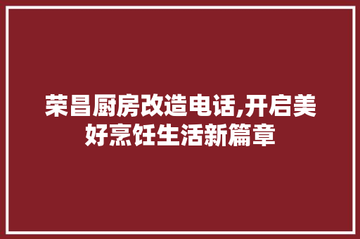 荣昌厨房改造电话,开启美好烹饪生活新篇章