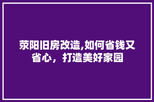 荥阳旧房改造,如何省钱又省心，打造美好家园