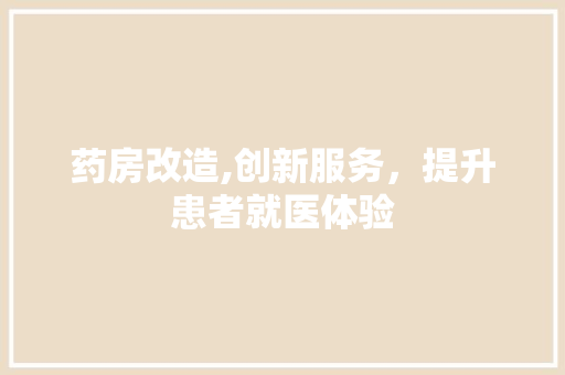 药房改造,创新服务，提升患者就医体验