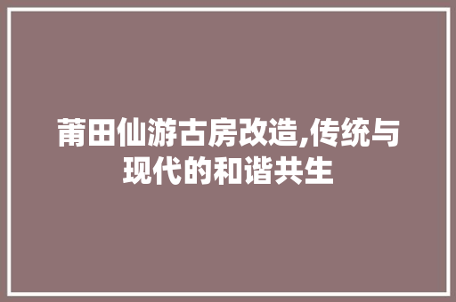 莆田仙游古房改造,传统与现代的和谐共生