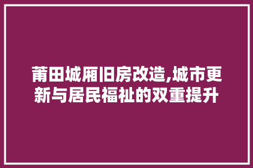 莆田城厢旧房改造,城市更新与居民福祉的双重提升