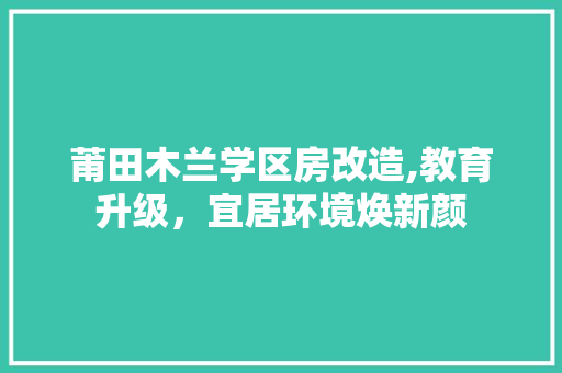 莆田木兰学区房改造,教育升级，宜居环境焕新颜