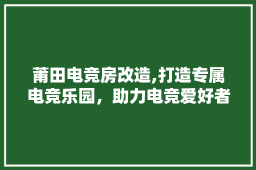 莆田电竞房改造,打造专属电竞乐园，助力电竞爱好者圆梦