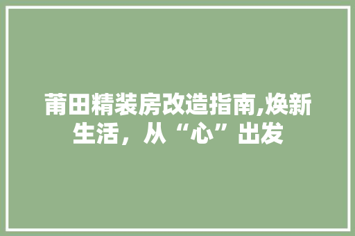 莆田精装房改造指南,焕新生活，从“心”出发