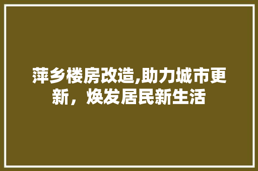 萍乡楼房改造,助力城市更新，焕发居民新生活