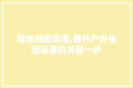 营地厨房改造,提升户外生活品质的关键一步